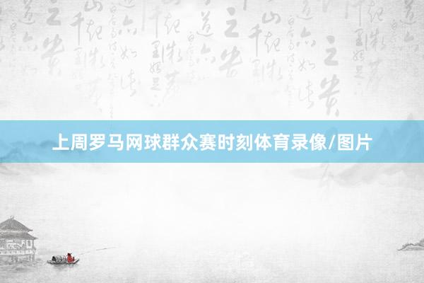 上周罗马网球群众赛时刻体育录像/图片