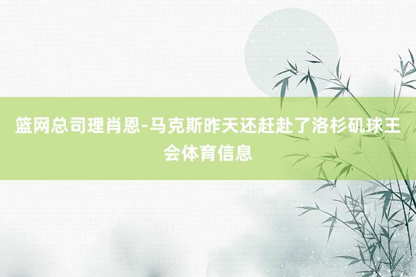 篮网总司理肖恩-马克斯昨天还赶赴了洛杉矶球王会体育信息