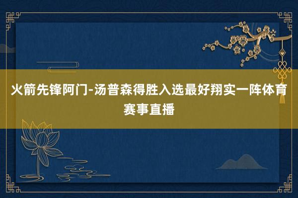 火箭先锋阿门-汤普森得胜入选最好翔实一阵体育赛事直播