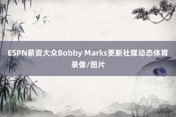 ESPN薪资大众Bobby Marks更新社媒动态体育录像/图片
