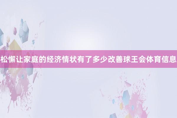 松懈让家庭的经济情状有了多少改善球王会体育信息