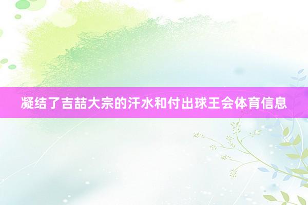 凝结了吉喆大宗的汗水和付出球王会体育信息