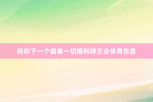 祝你下一个篇章一切顺利球王会体育信息