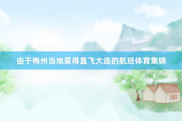 由于梅州当地莫得直飞大连的航班体育集锦
