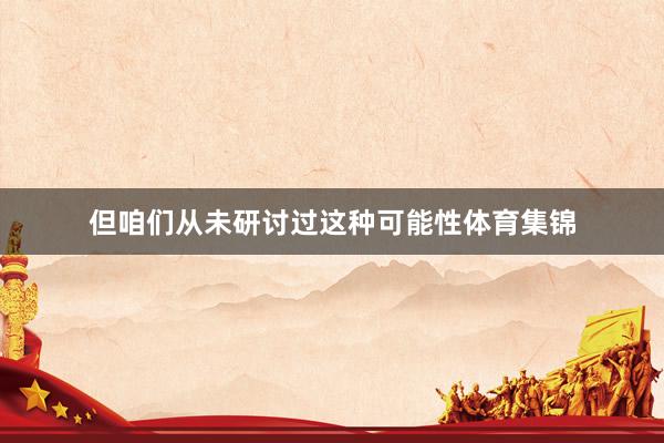 但咱们从未研讨过这种可能性体育集锦