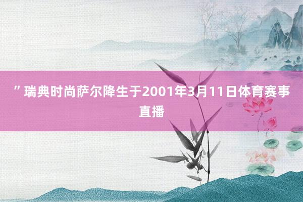 ”瑞典时尚萨尔降生于2001年3月11日体育赛事直播