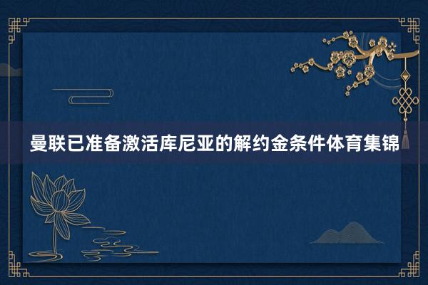曼联已准备激活库尼亚的解约金条件体育集锦