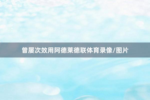 曾屡次效用阿德莱德联体育录像/图片