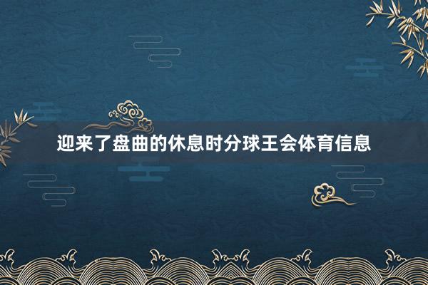 迎来了盘曲的休息时分球王会体育信息