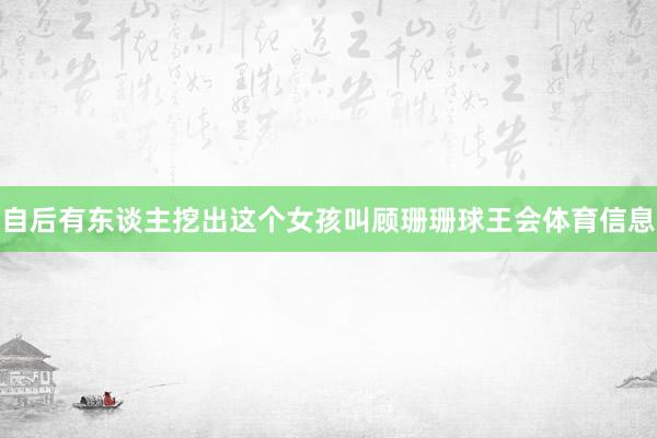 自后有东谈主挖出这个女孩叫顾珊珊球王会体育信息