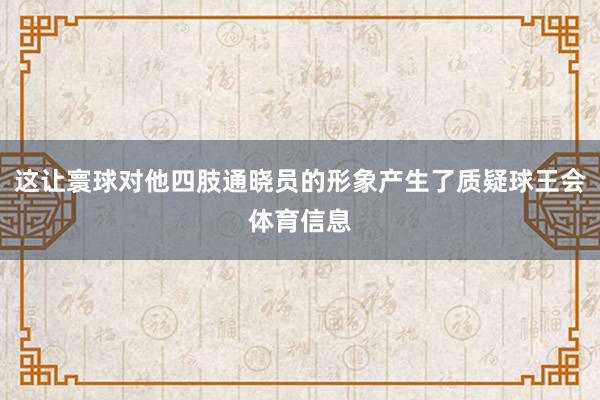 这让寰球对他四肢通晓员的形象产生了质疑球王会体育信息