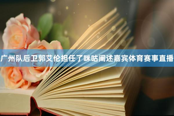 广州队后卫郭艾伦担任了咪咕阐述嘉宾体育赛事直播