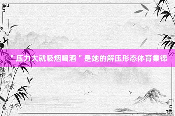 ＂压力大就吸烟喝酒＂是她的解压形态体育集锦