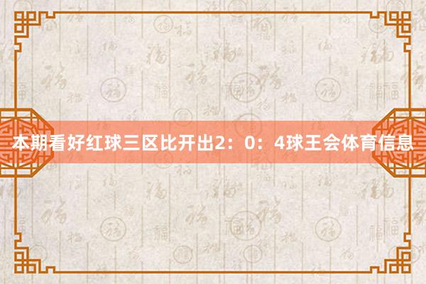 本期看好红球三区比开出2：0：4球王会体育信息
