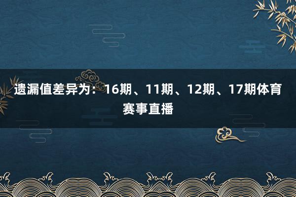 遗漏值差异为：16期、11期、12期、17期体育赛事直播