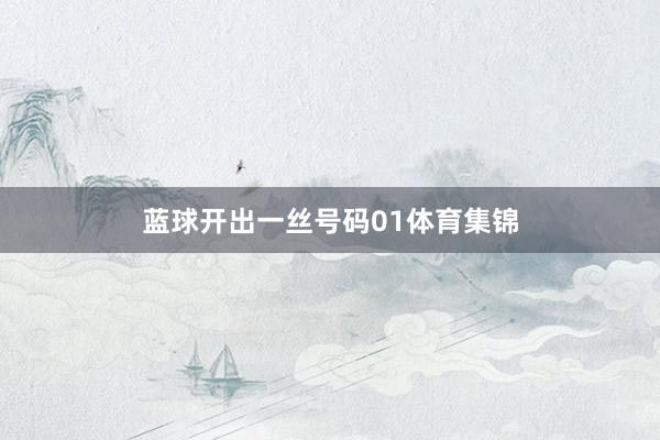 蓝球开出一丝号码01体育集锦