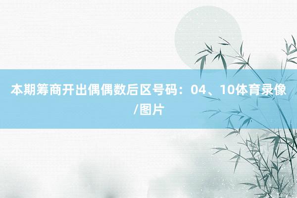 本期筹商开出偶偶数后区号码：04、10体育录像/图片