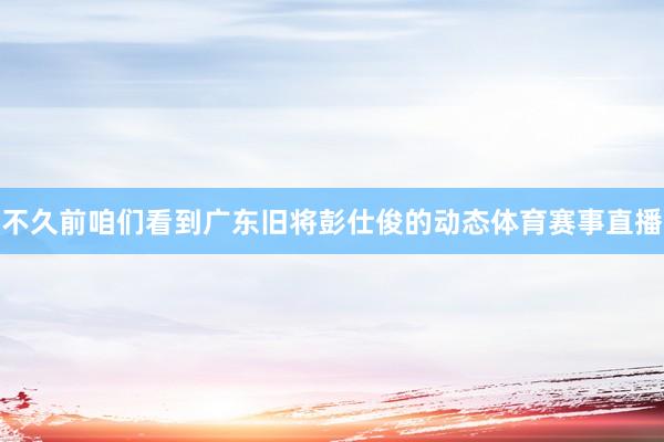不久前咱们看到广东旧将彭仕俊的动态体育赛事直播