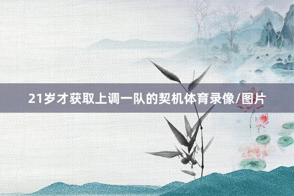 21岁才获取上调一队的契机体育录像/图片