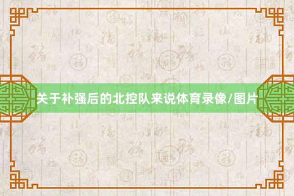 关于补强后的北控队来说体育录像/图片
