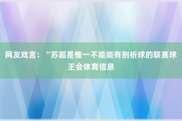 网友戏言：“苏超是惟一不能能有剖析球的联赛球王会体育信息