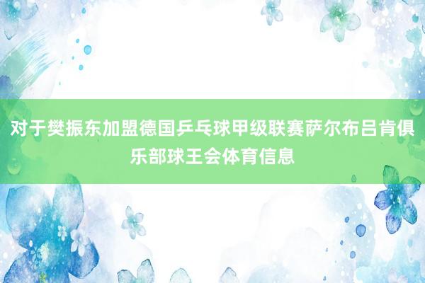 对于樊振东加盟德国乒乓球甲级联赛萨尔布吕肯俱乐部球王会体育信息