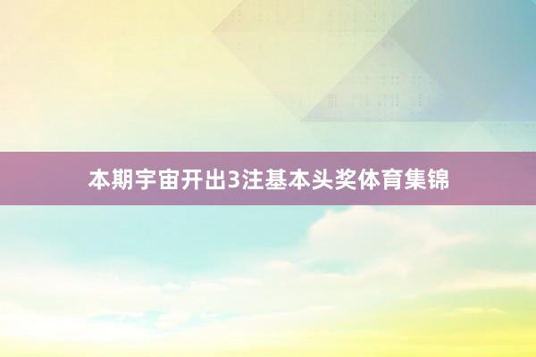 本期宇宙开出3注基本头奖体育集锦