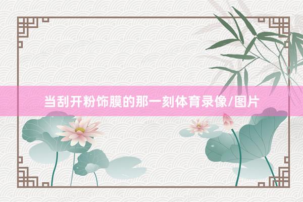 当刮开粉饰膜的那一刻体育录像/图片