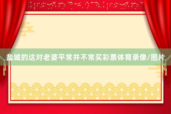 盐城的这对老婆平常并不常买彩票体育录像/图片