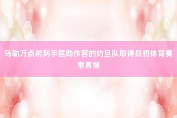 乌勒万点射到手匡助作客的约旦队取得最初体育赛事直播