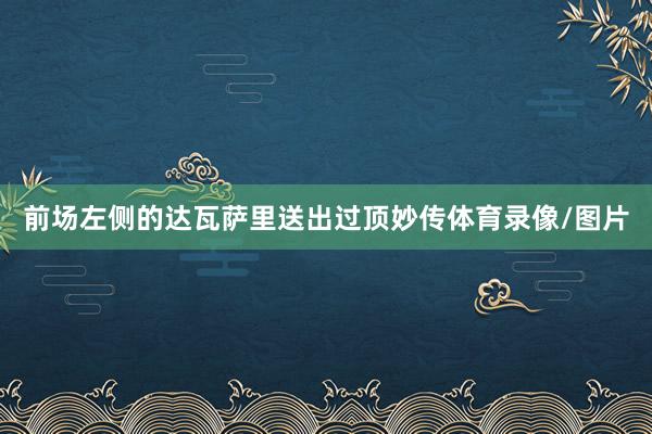 前场左侧的达瓦萨里送出过顶妙传体育录像/图片