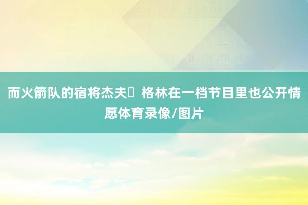 而火箭队的宿将杰夫・格林在一档节目里也公开情愿体育录像/图片