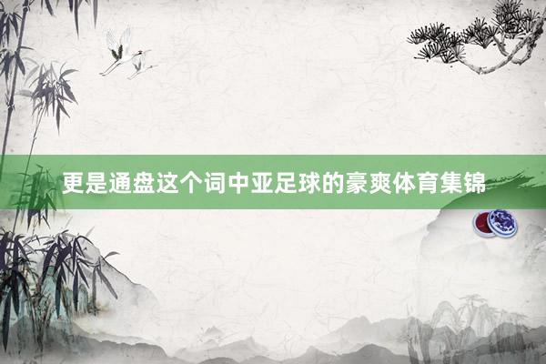 更是通盘这个词中亚足球的豪爽体育集锦