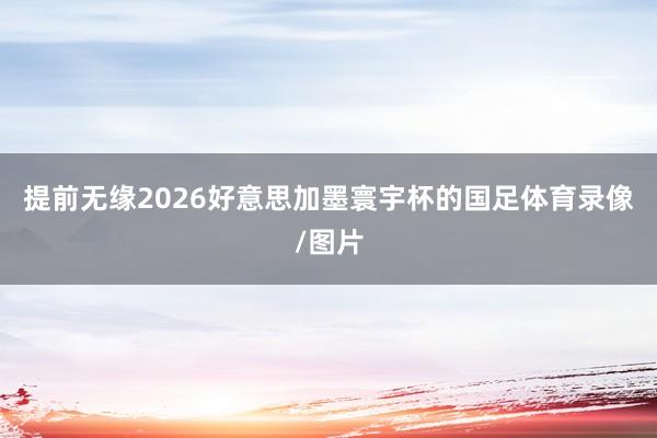 提前无缘2026好意思加墨寰宇杯的国足体育录像/图片
