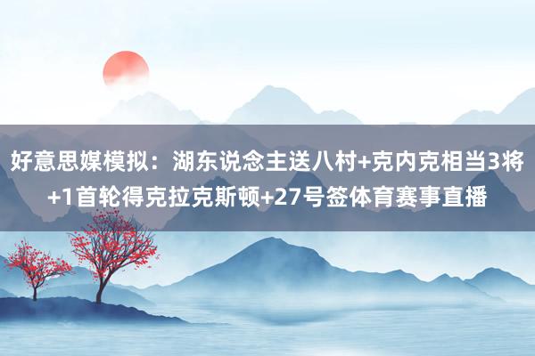 好意思媒模拟：湖东说念主送八村+克内克相当3将+1首轮得克拉克斯顿+27号签体育赛事直播