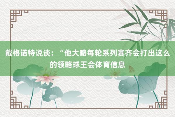 戴格诺特说谈：“他大略每轮系列赛齐会打出这么的领略球王会体育信息