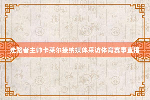 走路者主帅卡莱尔接纳媒体采访体育赛事直播