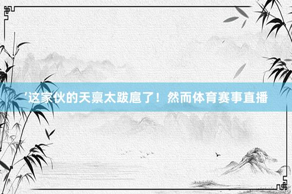 ’这家伙的天禀太跋扈了！然而体育赛事直播