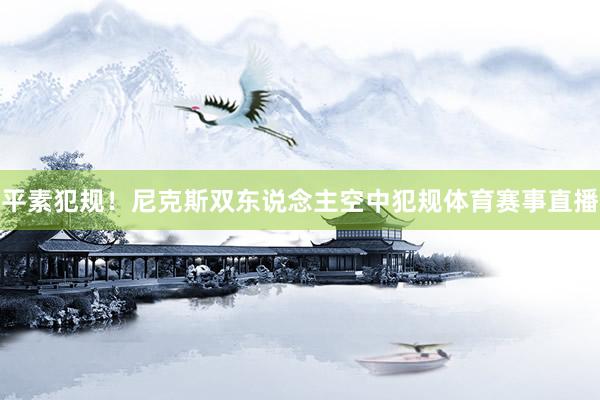平素犯规！尼克斯双东说念主空中犯规体育赛事直播