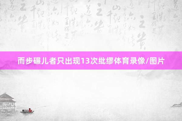 而步碾儿者只出现13次纰缪体育录像/图片
