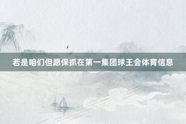 若是咱们但愿保抓在第一集团球王会体育信息