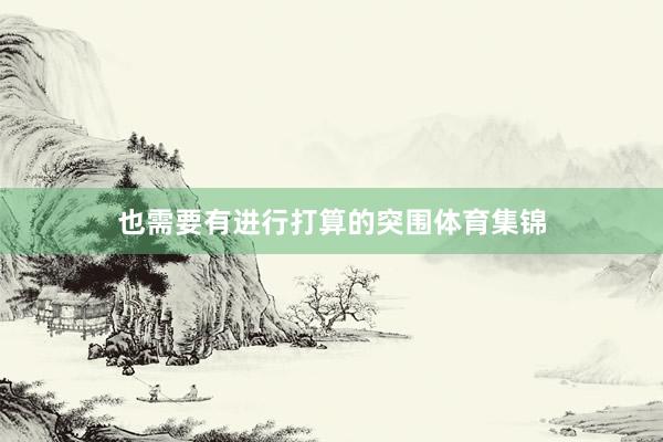 也需要有进行打算的突围体育集锦