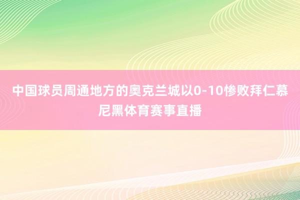 中国球员周通地方的奥克兰城以0-10惨败拜仁慕尼黑体育赛事直播