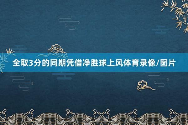 全取3分的同期凭借净胜球上风体育录像/图片