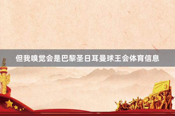 但我嗅觉会是巴黎圣日耳曼球王会体育信息