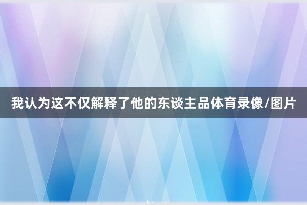 我认为这不仅解释了他的东谈主品体育录像/图片