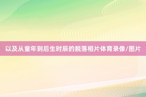 以及从童年到后生时辰的脱落相片体育录像/图片