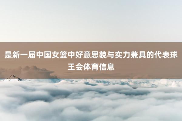 是新一届中国女篮中好意思貌与实力兼具的代表球王会体育信息