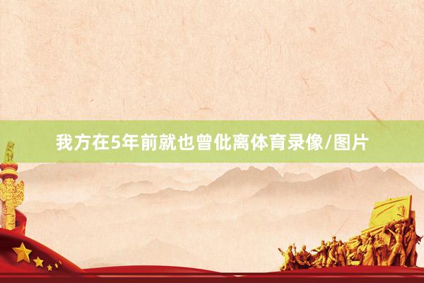 我方在5年前就也曾仳离体育录像/图片