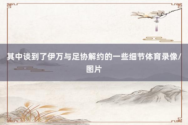 其中谈到了伊万与足协解约的一些细节体育录像/图片